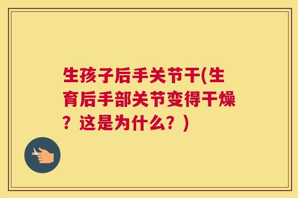 生孩子后手关节干(生育后手部关节变得干燥?这是为什么?)