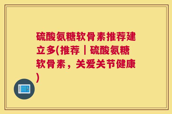 硫酸氨糖软骨素推荐建立多(推荐｜硫酸氨糖软骨素，关爱关节健康)