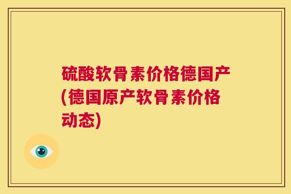 硫酸软骨素价格德国产(德国原产软骨素价格动态)