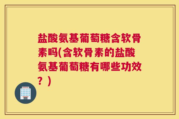盐酸氨基葡萄糖含软骨素吗(含软骨素的盐酸氨基葡萄糖有哪些功效?) 盐酸氨基葡萄糖含软骨素吗(含软骨素的盐酸氨基葡萄糖有哪些功效?)