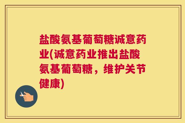 盐酸氨基葡萄糖诚意药业(诚意药业推出盐酸氨基葡萄糖,维护关节健康)