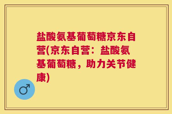 盐酸氨基葡萄糖京东自营(京东自营：盐酸氨基葡萄糖，助力关节健康)