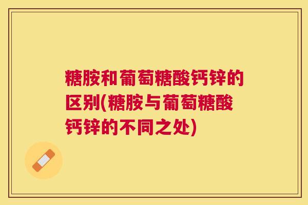 糖胺和葡萄糖酸钙锌的区别(糖胺与葡萄糖酸钙锌的不同之处)