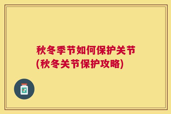 秋冬季节如何保护关节(秋冬关节保护攻略)