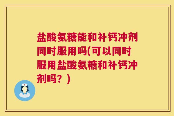 盐酸氨糖能和补钙冲剂同时服用吗(可以同时服用盐酸氨糖和补钙冲剂吗?) 盐酸氨糖能和补钙冲剂同时服用吗(可以同时服用盐酸氨糖和补钙冲剂吗?)