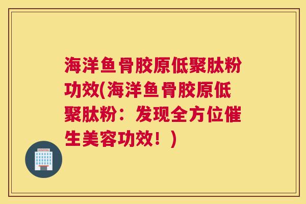 海洋鱼骨胶原低聚肽粉功效(海洋鱼骨胶原低聚肽粉:发现全方位催生美容功效!) 海洋鱼骨胶原低聚肽粉功效(海洋鱼骨胶原低聚肽粉:发现全方位催生美容功效!)