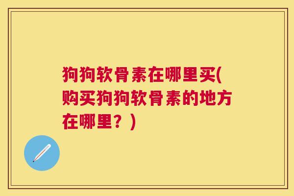 狗狗软骨素在哪里买(购买狗狗软骨素的地方在哪里？)