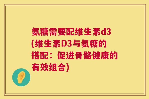 氨糖需要配维生素d3(维生素D3与氨糖的搭配：促进骨骼健康的有效组合)