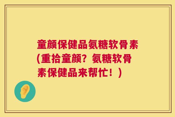 童颜保健品氨糖软骨素(重拾童颜？氨糖软骨素保健品来帮忙！)
