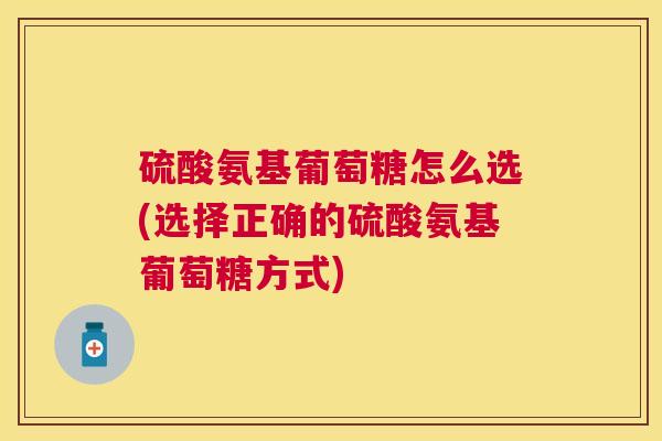 硫酸氨基葡萄糖怎么选(选择正确的硫酸氨基葡萄糖方式)