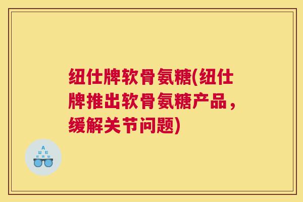 纽仕牌软骨氨糖(纽仕牌推出软骨氨糖产品，缓解关节问题)
