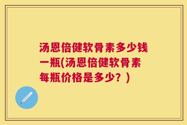 汤恩倍健软骨素多少钱一瓶(汤恩倍健软骨素每瓶价格是多少？)