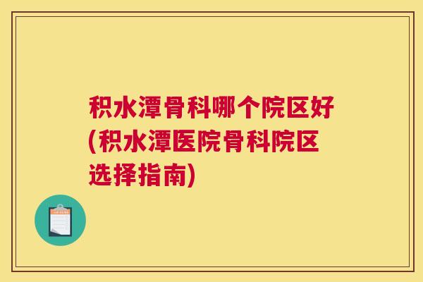 积水潭骨科哪个院区好(积水潭医院骨科院区选择指南)