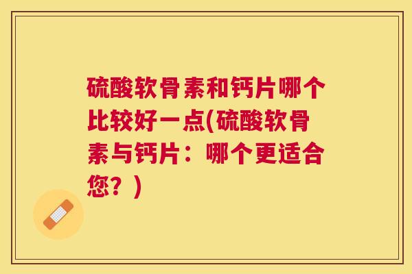 硫酸软骨素和钙片哪个比较好一点(硫酸软骨素与钙片：哪个更适合您？)