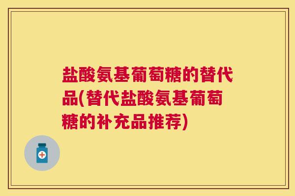 盐酸氨基葡萄糖的替代品(替代盐酸氨基葡萄糖的补充品推荐)