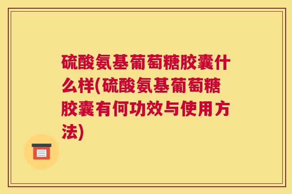 硫酸氨基葡萄糖胶囊什么样(硫酸氨基葡萄糖胶囊有何功效与使用方法)