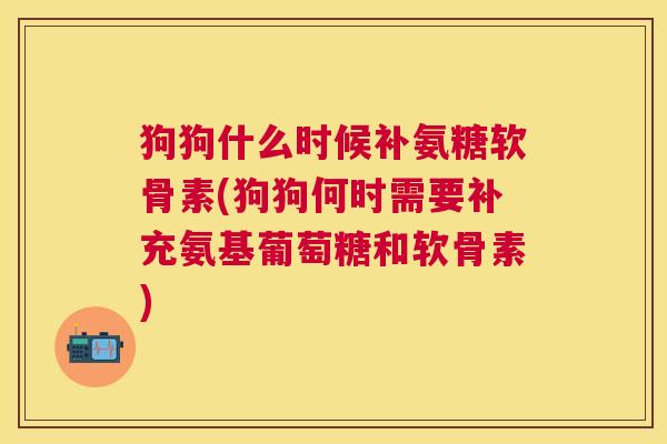 狗狗什么时候补氨糖软骨素(狗狗何时需要补充氨基葡萄糖和软骨素) 狗狗什么时候补氨糖软骨素(狗狗何时需要补充氨基葡萄糖和软骨素)