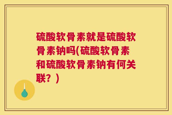 硫酸软骨素就是硫酸软骨素钠吗(硫酸软骨素和硫酸软骨素钠有何关联?) 硫酸软骨素就是硫酸软骨素钠吗(硫酸软骨素和硫酸软骨素钠有何关联?)