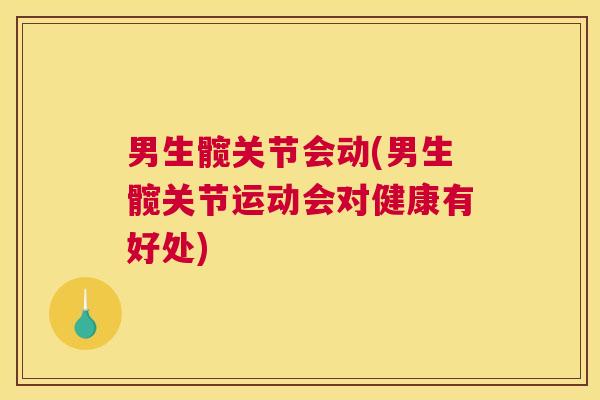 男生髋关节会动(男生髋关节运动会对健康有好处)