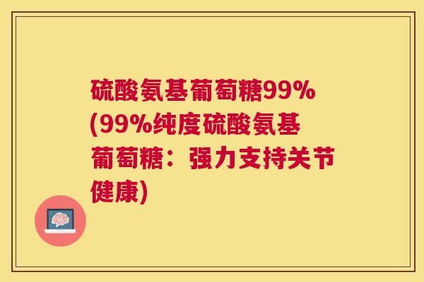 硫酸氨基葡萄糖99%(99%纯度硫酸氨基葡萄糖：强力支持关节健康)