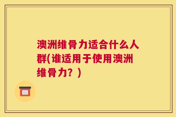 澳洲维骨力适合什么人群(谁适用于使用澳洲维骨力?)