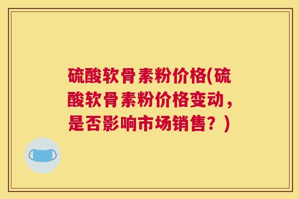 硫酸软骨素粉价格(硫酸软骨素粉价格变动,是否影响市场销售?)