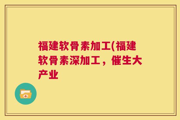 福建软骨素加工(福建软骨素深加工,催生大产业 福建软骨素加工(福建软骨素深加工,催生大产业