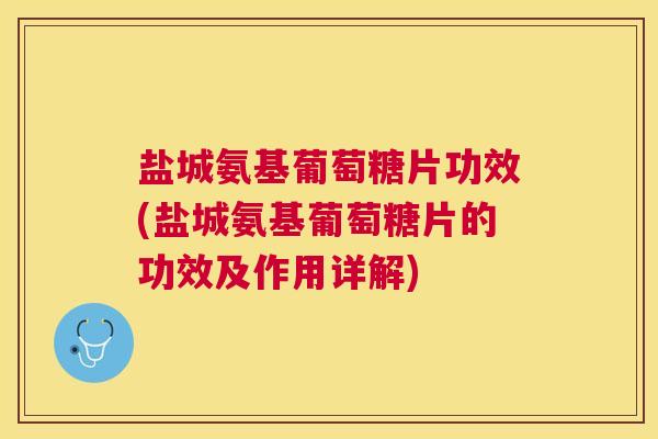 盐城氨基葡萄糖片功效(盐城氨基葡萄糖片的功效及作用详解)