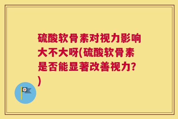 硫酸软骨素对视力影响大不大呀(硫酸软骨素是否能显著改善视力?)