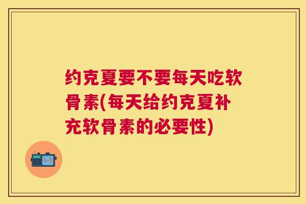 约克夏要不要每天吃软骨素(每天给约克夏补充软骨素的必要性)