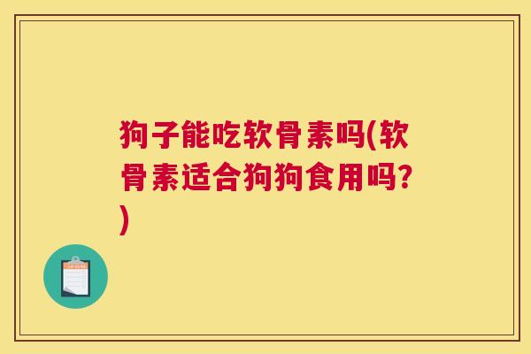 狗子能吃软骨素吗(软骨素适合狗狗食用吗?)