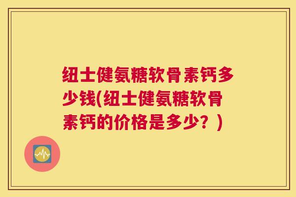 纽士健氨糖软骨素钙多少钱(纽士健氨糖软骨素钙的价格是多少?)
