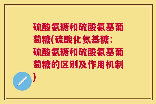 硫酸氨糖和硫酸氨基葡萄糖(硫酸化氨基糖：硫酸氨糖和硫酸氨基葡萄糖的区别及作用机制)