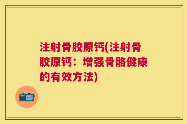 注射骨胶原钙(注射骨胶原钙:增强骨骼健康的有效方法)