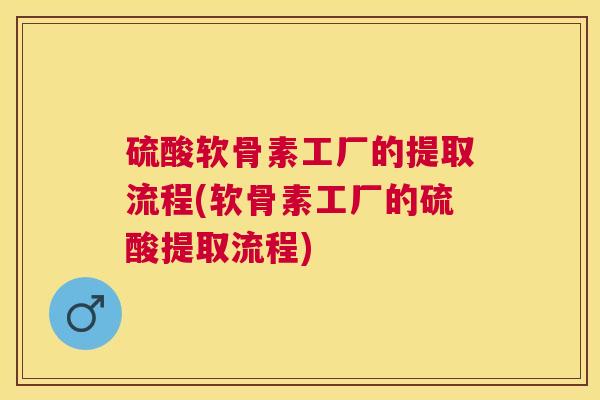 硫酸软骨素工厂的提取流程(软骨素工厂的硫酸提取流程)