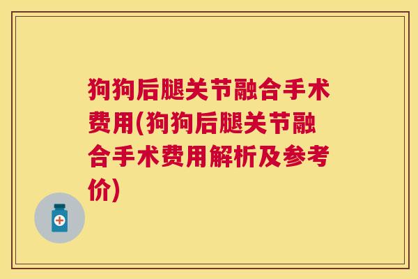 狗狗后腿关节融合手术费用(狗狗后腿关节融合手术费用解析及参考价)