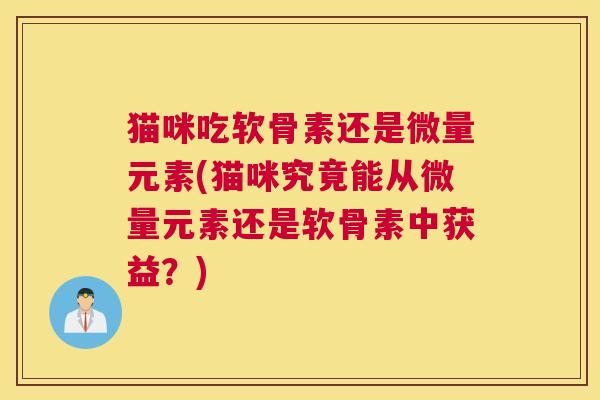猫咪吃软骨素还是微量元素(猫咪究竟能从微量元素还是软骨素中获益？)