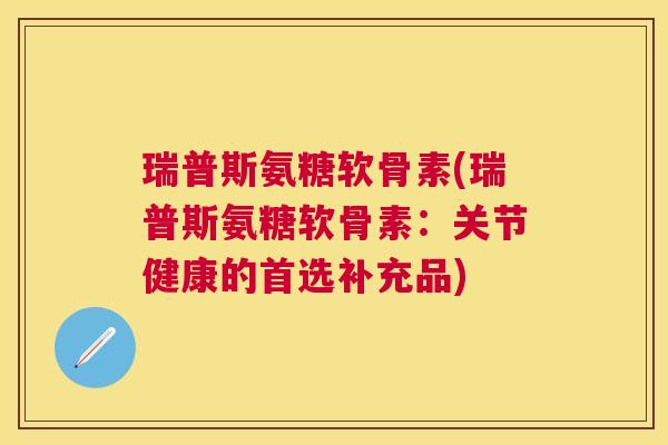 瑞普斯氨糖软骨素(瑞普斯氨糖软骨素：关节健康的首选补充品)