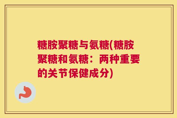 糖胺聚糖与氨糖(糖胺聚糖和氨糖：两种重要的关节保健成分)