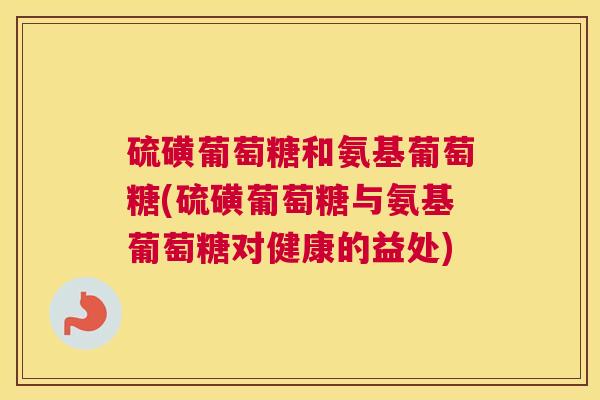 硫磺葡萄糖和氨基葡萄糖(硫磺葡萄糖与氨基葡萄糖对健康的益处)