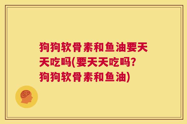 狗狗软骨素和鱼油要天天吃吗(要天天吃吗？狗狗软骨素和鱼油)