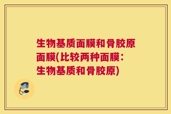 生物基质面膜和骨胶原面膜(比较两种面膜:生物基质和骨胶原)