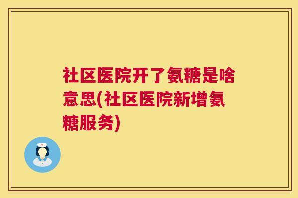 社区医院开了氨糖是啥意思(社区医院新增氨糖服务) 社区医院开了氨糖是啥意思(社区医院新增氨糖服务)
