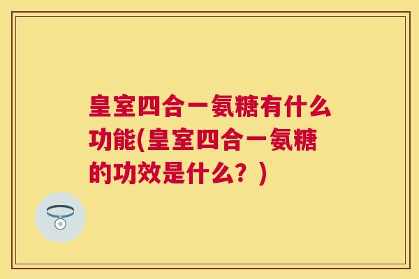 皇室四合一氨糖有什么功能(皇室四合一氨糖的功效是什么?)