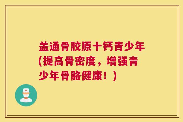 盖通骨胶原十钙青少年(提高骨密度,增强青少年骨骼健康!) 盖通骨胶原十钙青少年(提高骨密度,增强青少年骨骼健康!)