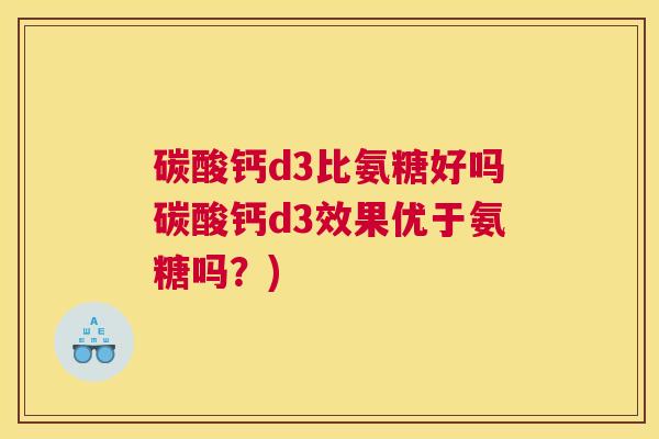 碳酸钙d3比氨糖好吗碳酸钙d3效果优于氨糖吗?)