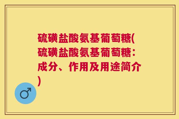 硫磺盐酸氨基葡萄糖(硫磺盐酸氨基葡萄糖:成分、作用及用途简介)
