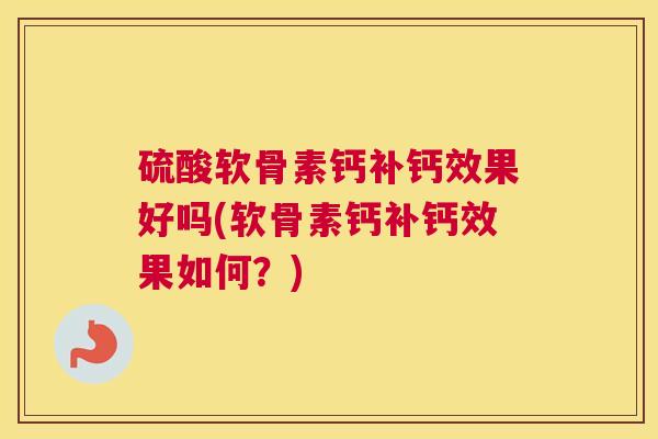 硫酸软骨素钙补钙效果好吗(软骨素钙补钙效果如何？)
