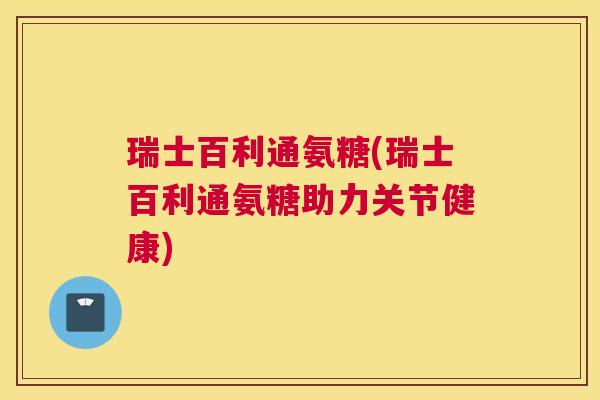 瑞士百利通氨糖(瑞士百利通氨糖助力关节健康)