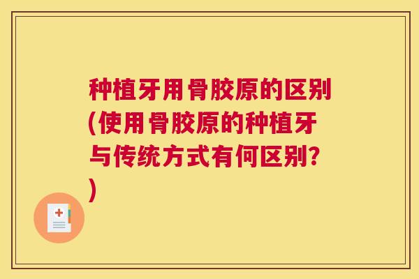 种植牙用骨胶原的区别(使用骨胶原的种植牙与传统方式有何区别？)